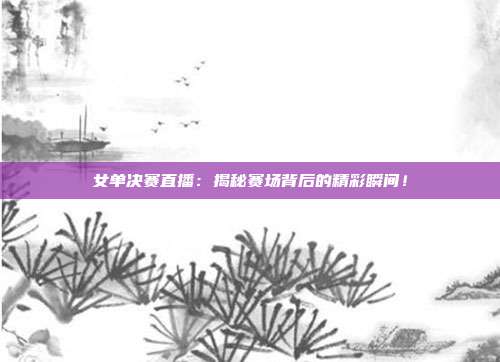 女单决赛直播：揭秘赛场背后的精彩瞬间！