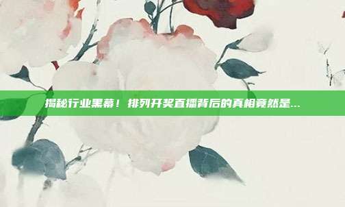 揭秘行业黑幕！排列开奖直播背后的真相竟然是...