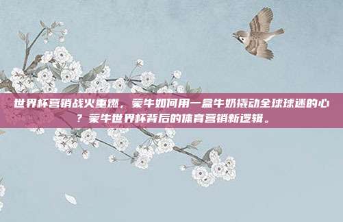 世界杯营销战火重燃，蒙牛如何用一盒牛奶撬动全球球迷的心？蒙牛世界杯背后的体育营销新逻辑。