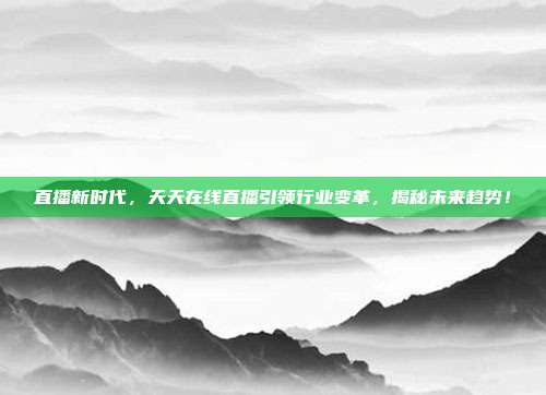 直播新时代，天天在线直播引领行业变革，揭秘未来趋势！