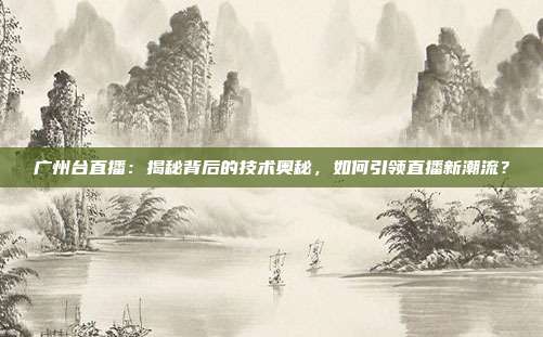 广州台直播：揭秘背后的技术奥秘，如何引领直播新潮流？