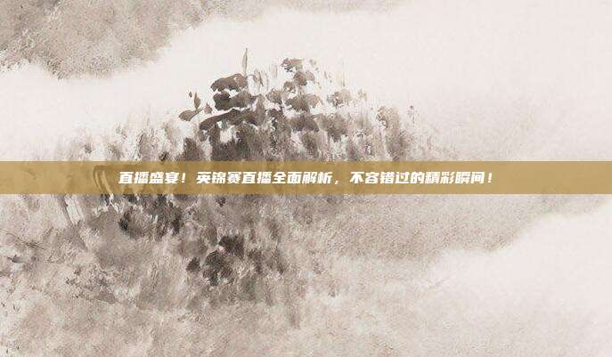 直播盛宴！英锦赛直播全面解析，不容错过的精彩瞬间！