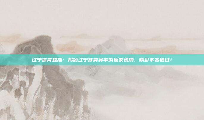 辽宁体育直播：揭秘辽宁体育赛事的独家视角，精彩不容错过！