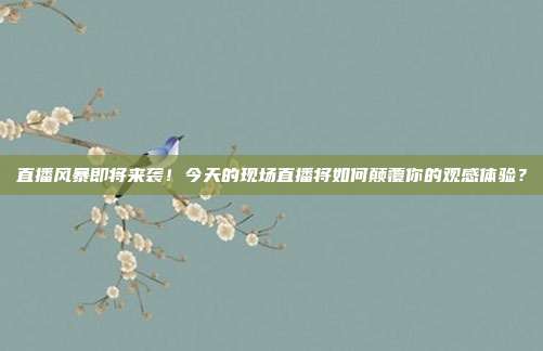 直播风暴即将来袭！今天的现场直播将如何颠覆你的观感体验？