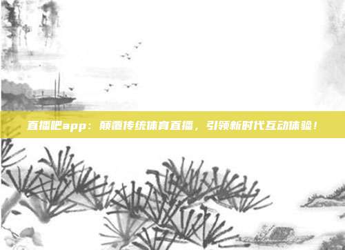 直播吧app：颠覆传统体育直播，引领新时代互动体验！