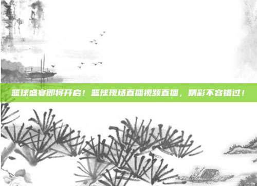 篮球盛宴即将开启！篮球现场直播视频直播，精彩不容错过！