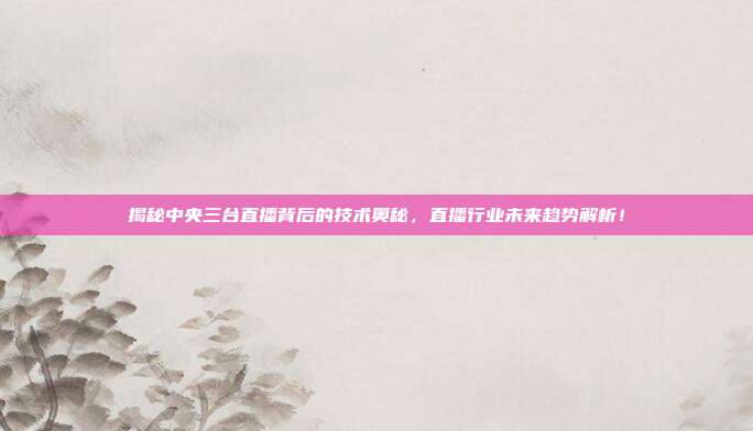 揭秘中央三台直播背后的技术奥秘，直播行业未来趋势解析！