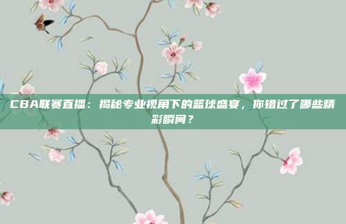 CBA联赛直播：揭秘专业视角下的篮球盛宴，你错过了哪些精彩瞬间？