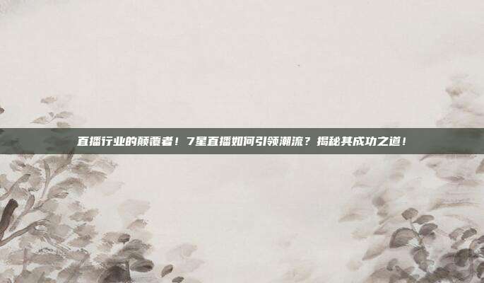 直播行业的颠覆者！7星直播如何引领潮流？揭秘其成功之道！