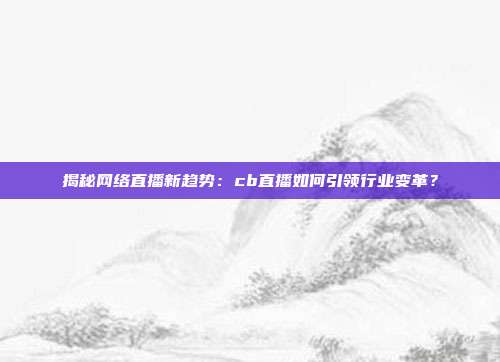 揭秘网络直播新趋势：cb直播如何引领行业变革？