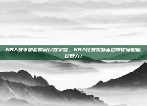 NBA赛事精彩瞬间尽在掌握，NBA比赛视频直播带你领略篮球魅力！