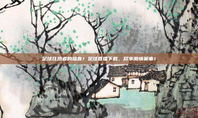 足球狂热者的福音！足球直播下载，尽享激情赛事！