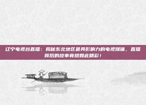 辽宁电视台直播：揭秘东北地区最具影响力的电视媒体，直播背后的故事竟然如此精彩！