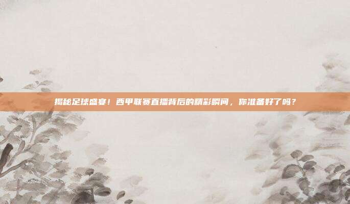 揭秘足球盛宴！西甲联赛直播背后的精彩瞬间，你准备好了吗？