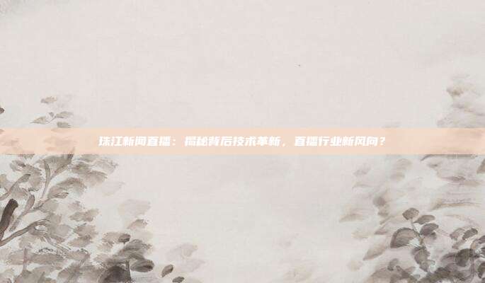 珠江新闻直播：揭秘背后技术革新，直播行业新风向？