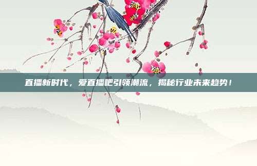 直播新时代，爱直播吧引领潮流，揭秘行业未来趋势！