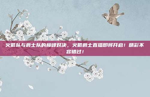 火箭队与爵士队的巅峰对决，火箭爵士直播即将开启！精彩不容错过！