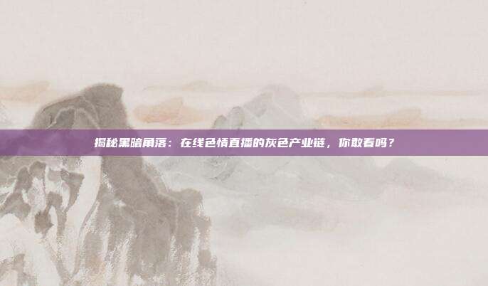 揭秘黑暗角落：在线色情直播的灰色产业链，你敢看吗？