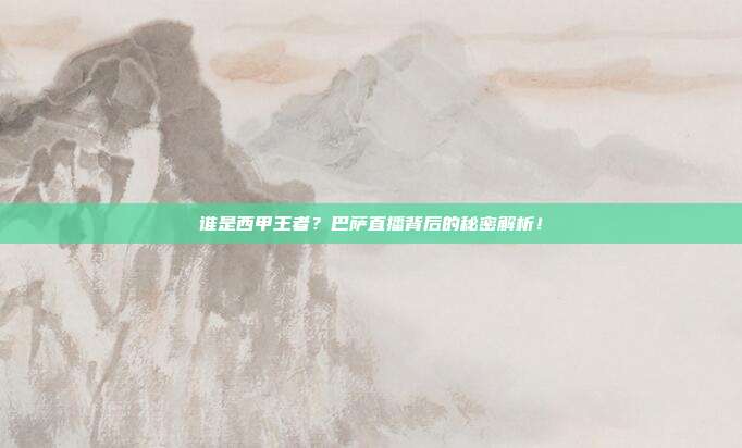谁是西甲王者？巴萨直播背后的秘密解析！