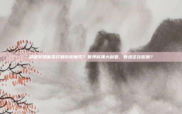 袋鼠军团能否打破历史魔咒？世界杯澳大利亚，奇迹正在酝酿？