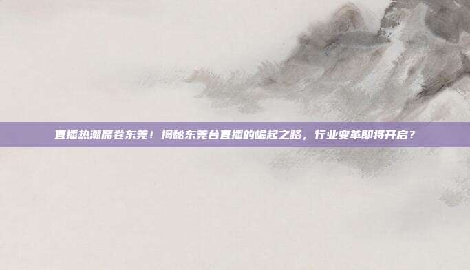 直播热潮席卷东莞！揭秘东莞台直播的崛起之路，行业变革即将开启？