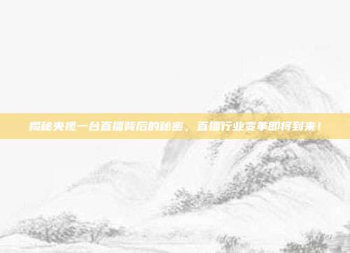 揭秘央视一台直播背后的秘密，直播行业变革即将到来！