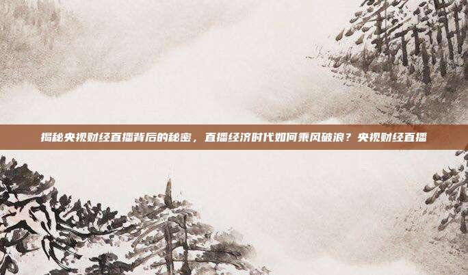 揭秘央视财经直播背后的秘密，直播经济时代如何乘风破浪？央视财经直播