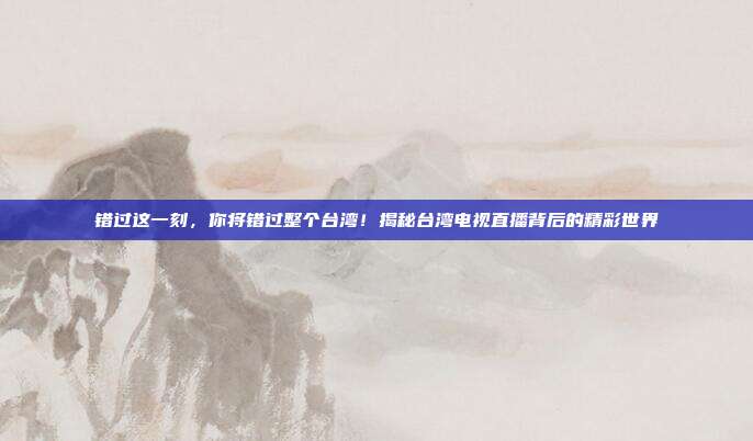 错过这一刻，你将错过整个台湾！揭秘台湾电视直播背后的精彩世界