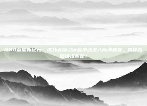 NBA直播新纪元！虎扑直播引领篮球迷进入高清盛宴，揭秘背后技术奥秘！