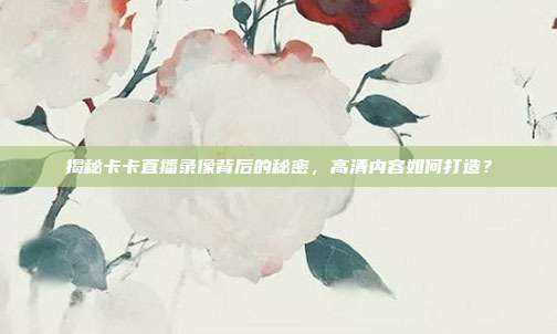 揭秘卡卡直播录像背后的秘密，高清内容如何打造？