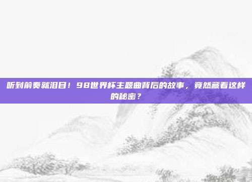 听到前奏就泪目！98世界杯主题曲背后的故事，竟然藏着这样的秘密？