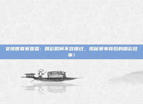 女排世联赛直播：精彩瞬间不容错过，揭秘赛事背后的精彩故事！