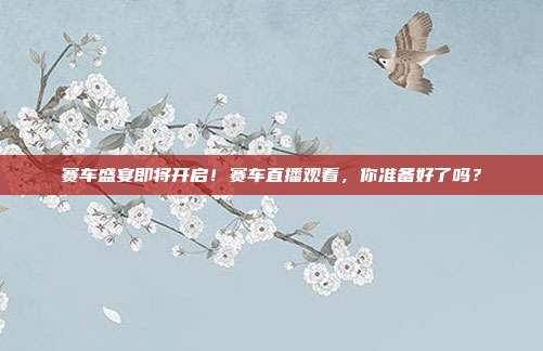 赛车盛宴即将开启！赛车直播观看，你准备好了吗？