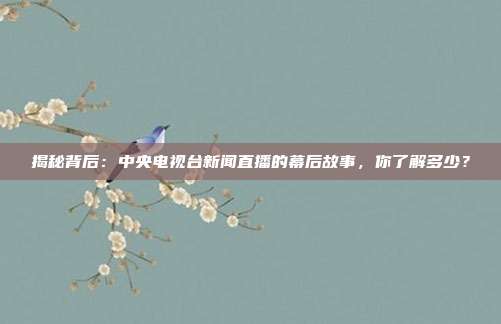 揭秘背后：中央电视台新闻直播的幕后故事，你了解多少？