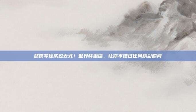熬夜等球成过去式！世界杯重播，让你不错过任何精彩瞬间