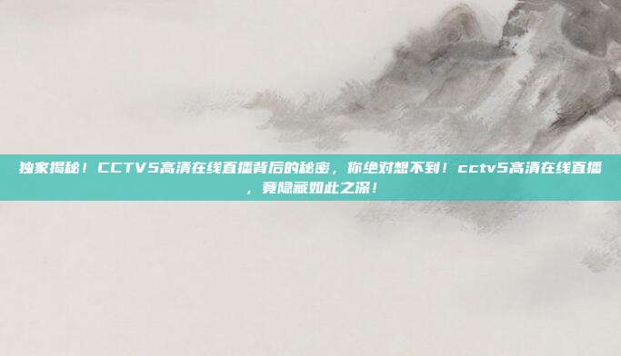 独家揭秘！CCTV5高清在线直播背后的秘密，你绝对想不到！cctv5高清在线直播，竟隐藏如此之深！