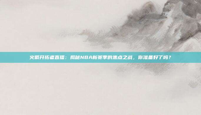 火箭开拓者直播：揭秘NBA新赛季的焦点之战，你准备好了吗？