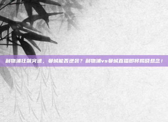 利物浦狂飙突进，曼城能否逆袭？利物浦vs曼城直播即将揭晓悬念！