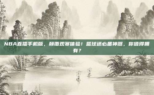 NBA直播手机版，颠覆观赛体验！篮球迷必备神器，你值得拥有？