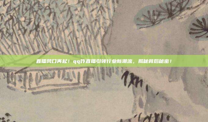 直播风口再起！qq咋直播引领行业新潮流，揭秘背后秘密！
