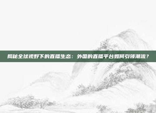 揭秘全球视野下的直播生态：外国的直播平台如何引领潮流？