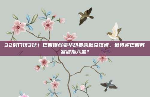 32射门仅3球！巴西锋线豪华却暴露致命短板，世界杯巴西阵容剑指六星？