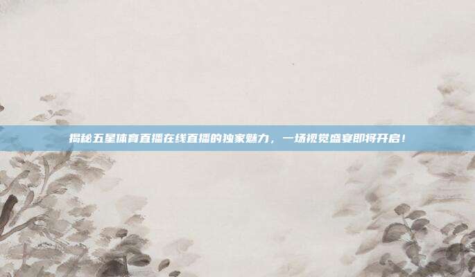 揭秘五星体育直播在线直播的独家魅力，一场视觉盛宴即将开启！
