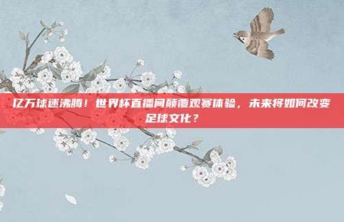 亿万球迷沸腾！世界杯直播间颠覆观赛体验，未来将如何改变足球文化？