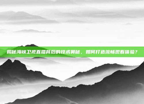 揭秘海峡卫视直播背后的技术奥秘，如何打造流畅观看体验？