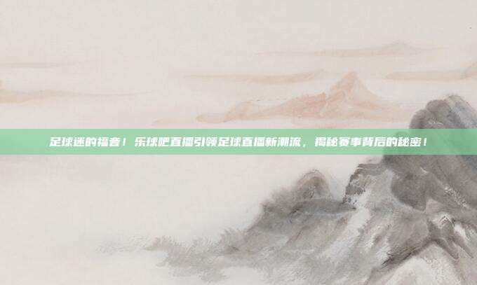 足球迷的福音！乐球吧直播引领足球直播新潮流，揭秘赛事背后的秘密！