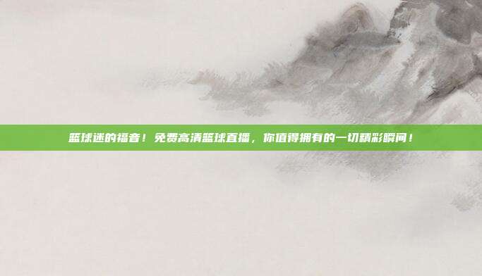 篮球迷的福音！免费高清篮球直播，你值得拥有的一切精彩瞬间！