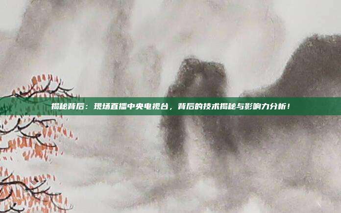 揭秘背后：现场直播中央电视台，背后的技术揭秘与影响力分析！