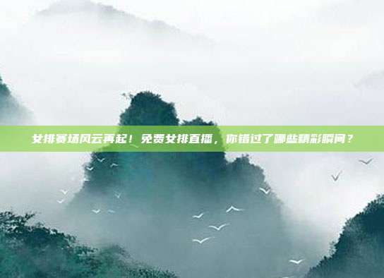 女排赛场风云再起！免费女排直播，你错过了哪些精彩瞬间？