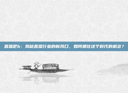 直播吧b：揭秘直播行业的新风口，如何抓住这个时代的机会？